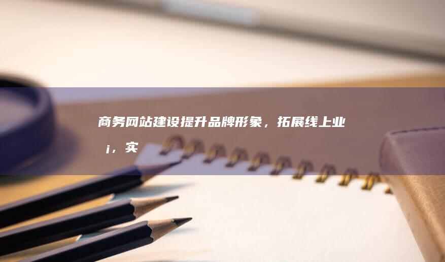 商务网站建设：提升品牌形象，拓展线上业务，实现商业价值最大化
