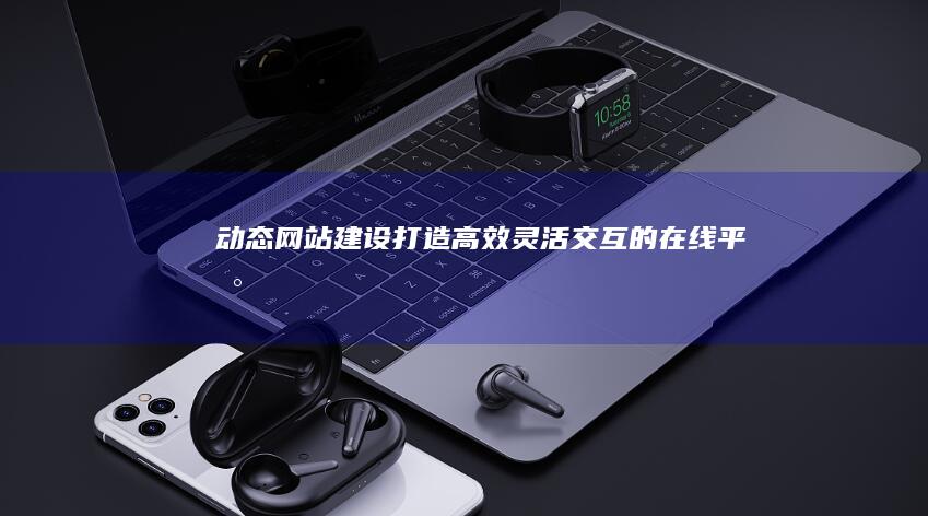 动态网站建设：打造高效、灵活、交互的在线平台
